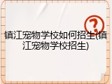 镇江宠物学校如何招生(镇江宠物学校招生)