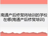 南通产后修复师培训的学校在哪(南通产后修复培训)
