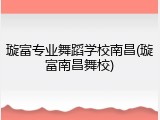 璇富专业舞蹈学校南昌(璇富南昌舞校)