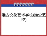 淮安文化艺术学校(淮安艺校)