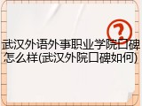 武汉外语外事职业学院口碑怎么样(武汉外院口碑如何)