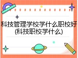 科技管理学校学什么职校好(科技职校学什么)