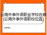 云南外事外语职业学校在哪(云南外事外语职校位置)