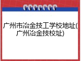 广州市冶金技工学校地址(广州冶金技校址)