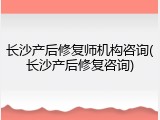 长沙产后修复师机构咨询(长沙产后修复咨询)