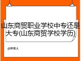 山东商贸职业学校中专还是大专(山东商贸学校学历)