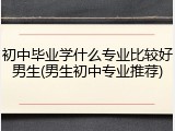 初中毕业学什么专业比较好男生(男生初中专业推荐)