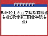 郑州轻工职业学院都有哪些专业(郑州轻工职业学院专业)