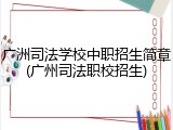广洲司法学校中职招生简章(广州司法职校招生)