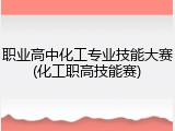 职业高中化工专业技能大赛(化工职高技能赛)