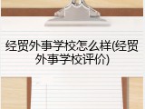 经贸外事学校怎么样(经贸外事学校评价)