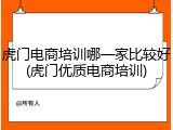 虎门电商培训哪一家比较好(虎门优质电商培训)