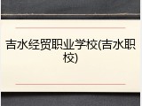 吉水经贸职业学校(吉水职校)