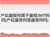 产后康复师属于康复治疗师吗(产后康复师是康复师吗)