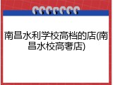 南昌水利学校高档的店(南昌水校高奢店)