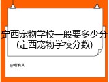 定西宠物学校一般要多少分(定西宠物学校分数)