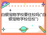 白银宠物学校要住校吗("白银宠物学校住校")