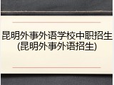 昆明外事外语学校中职招生(昆明外事外语招生)