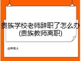贵族学校老师辞职了怎么办(贵族教师离职)