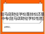 驻马店财经学校是技校还是中专(驻马店财经学校性质)
