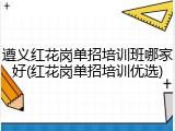 遵义红花岗单招培训班哪家好(红花岗单招培训优选)