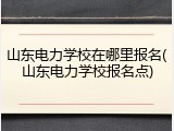 山东电力学校在哪里报名(山东电力学校报名点)