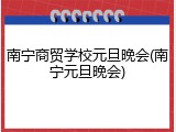 南宁商贸学校元旦晚会(南宁元旦晚会)