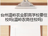 台州温岭农业职高学校要住校吗(温岭农高住校吗)