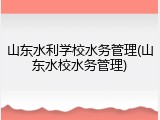 山东水利学校水务管理(山东水校水务管理)