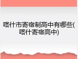 喀什市寄宿制高中有哪些(喀什寄宿高中)