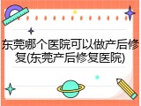 东莞哪个医院可以做产后修复(东莞产后修复医院)
