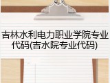 吉林水利电力职业学院专业代码(吉水院专业代码)
