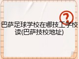 巴萨足球学校在哪技工学校读(巴萨技校地址)