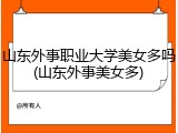 山东外事职业大学美女多吗(山东外事美女多)