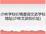 少林学校价格查询文武学校地址(少林文武校价址)