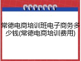 常德电商培训班电子商务多少钱(常德电商培训费用)