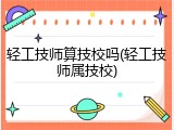 轻工技师算技校吗(轻工技师属技校)