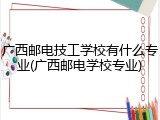 广西邮电技工学校有什么专业(广西邮电学校专业)