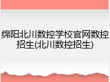 绵阳北川数控学校官网数控招生(北川数控招生)
