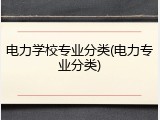 电力学校专业分类(电力专业分类)
