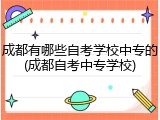 成都有哪些自考学校中专的(成都自考中专学校)