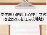 安庆电力培训中心技工学校地址(安庆电力技校地址)