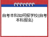 自考本科如何报学校(自考本科报名)