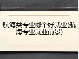 航海类专业哪个好就业(航海专业就业前景)