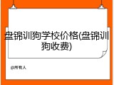 盘锦训狗学校价格(盘锦训狗收费)