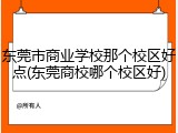 东莞市商业学校那个校区好点(东莞商校哪个校区好)
