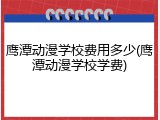 鹰潭动漫学校费用多少(鹰潭动漫学校学费)