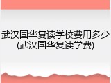 武汉国华复读学校费用多少(武汉国华复读学费)