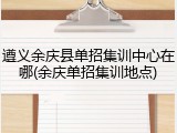 遵义余庆县单招集训中心在哪(余庆单招集训地点)