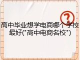 高中毕业想学电商哪个学校最好("高中电商名校")